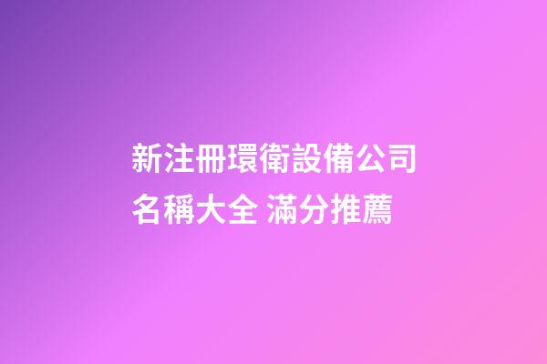 新注冊環衛設備公司名稱大全 滿分推薦-第1張-公司起名-玄機派